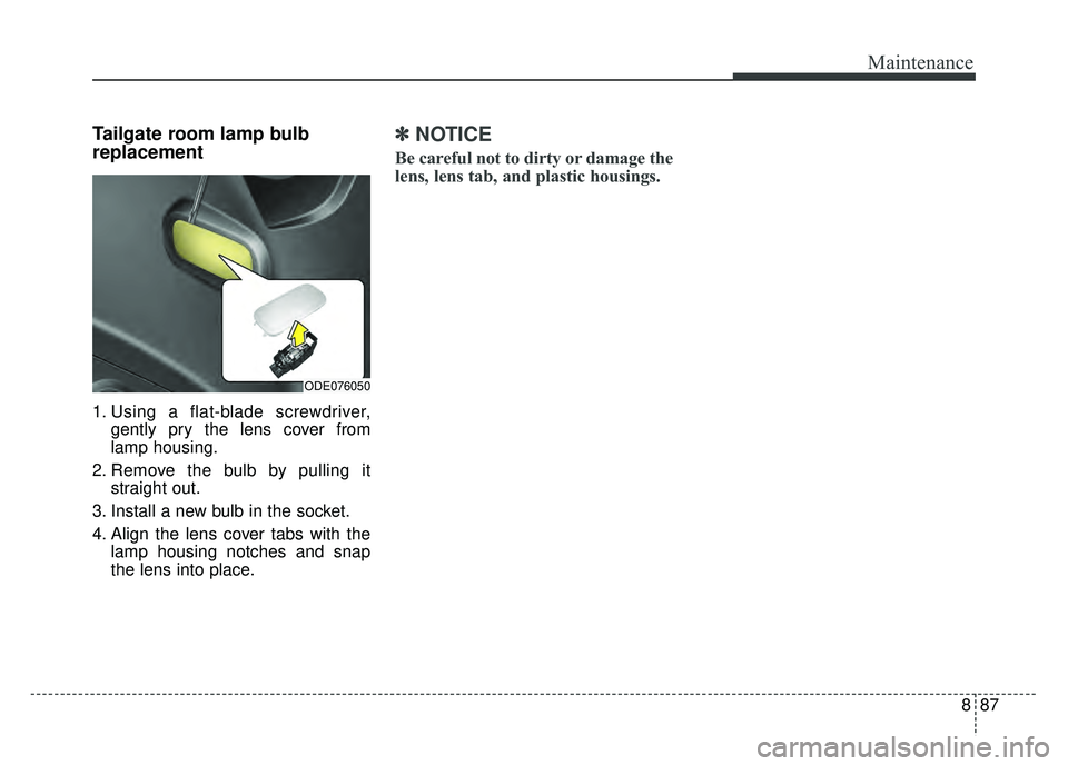 KIA NIRO 2017 Owners Manual 887
Maintenance
Tailgate room lamp bulb
replacement
1. Using a flat-blade screwdriver,gently pry the lens cover from
lamp housing.
2. Remove the bulb by pulling it straight out.
3. Install a new bulb KIA NIRO 2017 Owners Manual 887
Maintenance
Tailgate room lamp bulb
replacement
1. Using a flat-blade screwdriver,gently pry the lens cover from
lamp housing.
2. Remove the bulb by pulling it straight out.
3. Install a new bulb
