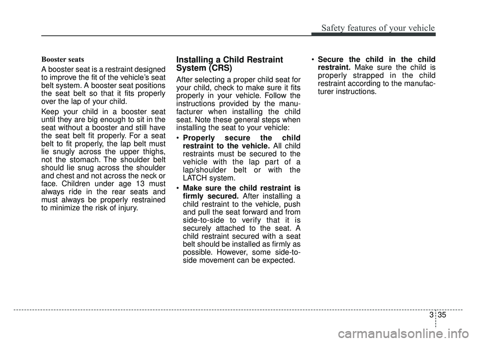 KIA NIRO 2017 Manual PDF 335
Safety features of your vehicle
Booster seats
A booster seat is a restraint designed
to improve the fit of the vehicle’s seat
belt system. A booster seat positions
the seat belt so that it fits KIA NIRO 2017 Manual PDF 335
Safety features of your vehicle
Booster seats
A booster seat is a restraint designed
to improve the fit of the vehicle’s seat
belt system. A booster seat positions
the seat belt so that it fits