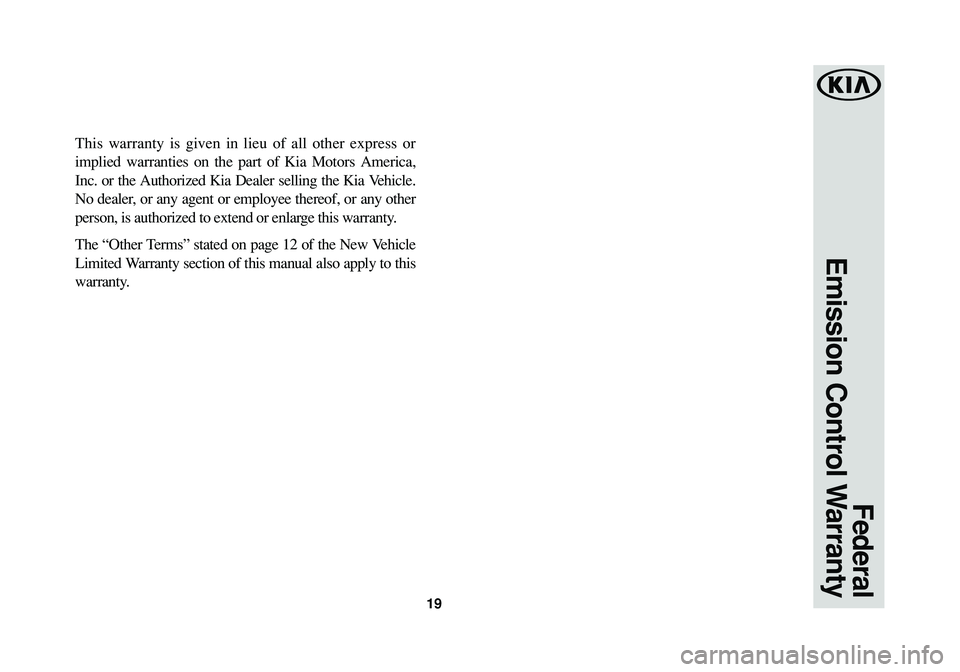 KIA NIRO 2017 Warranty and Consumer Information Guide 19
This warranty is given in lieu of all other express or
implied warranties on the part of Kia Motors America,
Inc. or the Authorized Kia Dealer selling the Kia Vehicle.
No dealer, or any agent or em KIA NIRO 2017 Warranty and Consumer Information Guide 19
This warranty is given in lieu of all other express or
implied warranties on the part of Kia Motors America,
Inc. or the Authorized Kia Dealer selling the Kia Vehicle.
No dealer, or any agent or em
