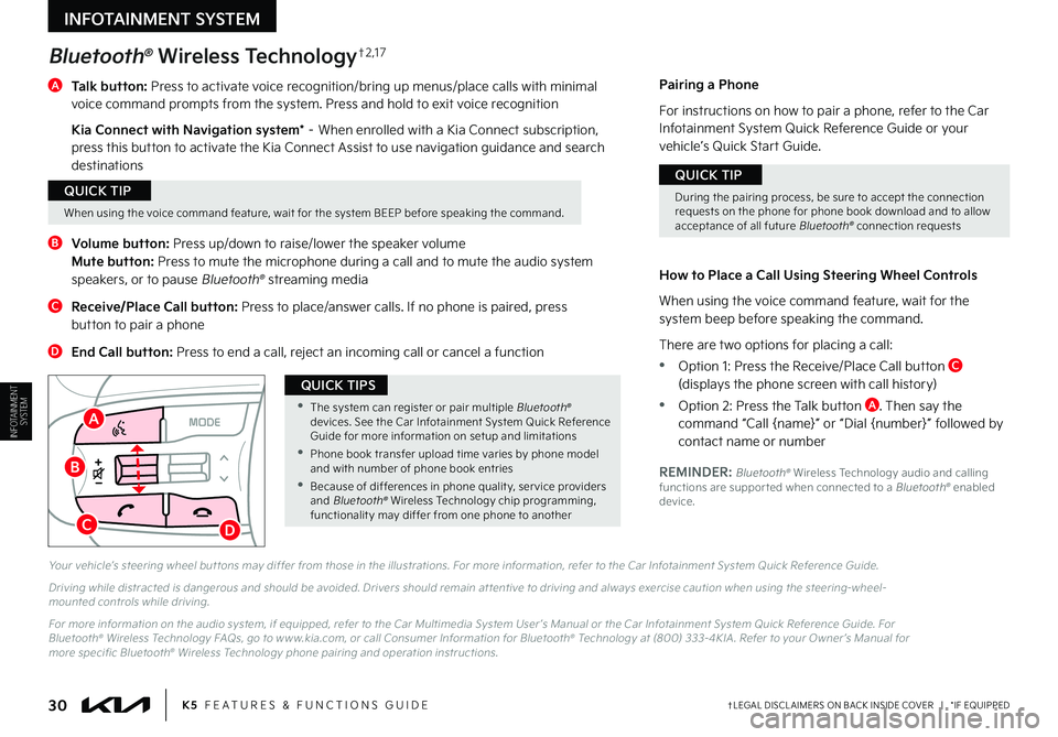 KIA K5 2023 Features and Functions Guide †LEGAL DISCL AIMERS ON BACK INSIDE COVER | *IF EQUIPPED30K5 FEATURES & FUNCTIONS GUIDE
B
CD
Pairing a Phone
For instructions on how to pair a phone, refer to the Car Infotainment System Quick KIA K5 2023 Features and Functions Guide †LEGAL DISCL AIMERS ON BACK INSIDE COVER | *IF EQUIPPED30K5 FEATURES & FUNCTIONS GUIDE
B
CD
Pairing a Phone
For instructions on how to pair a phone, refer to the Car Infotainment System Quick