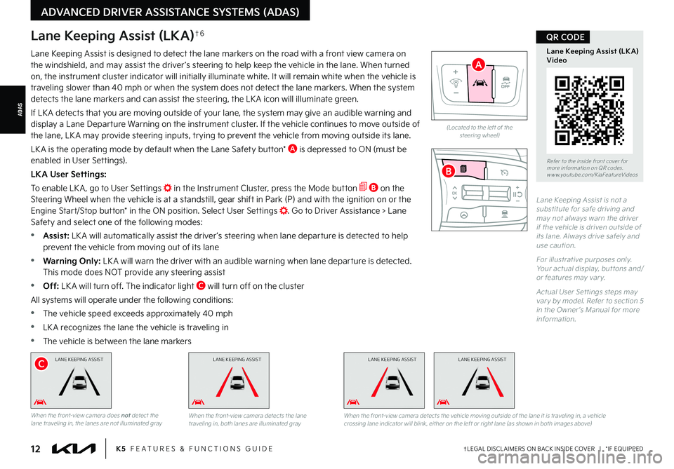 KIA K5 2022 Features and Functions Guide †LEGAL DISCL AIMERS ON BACK INSIDE COVER | *IF EQUIPPED12K5 FEATURES & FUNCTIONS GUIDE
ADAS
ADVANCED DRIVER ASSISTANCE SYSTEMS (ADAS)
L ANE KEEPING ASSISTL ANE KEEPING ASSISTL ANE KEEPING ASSIS KIA K5 2022 Features and Functions Guide †LEGAL DISCL AIMERS ON BACK INSIDE COVER | *IF EQUIPPED12K5 FEATURES & FUNCTIONS GUIDE
ADAS
ADVANCED DRIVER ASSISTANCE SYSTEMS (ADAS)
L ANE KEEPING ASSISTL ANE KEEPING ASSISTL ANE KEEPING ASSIS
