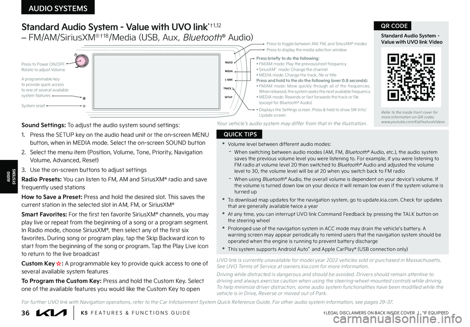 KIA FORTE 2022  Features and Functions Guide †LEGAL DISCL AIMERS ON BACK INSIDE COVER   |   *IF EQUIPPED36K5  FEATURES & FUNCTIONS GUIDE
Standard Audio System - Value with UVO link*†1 ,1 2  
– FM/AM/SiriusXM®†1 8/Media (USB, Aux, Blueto