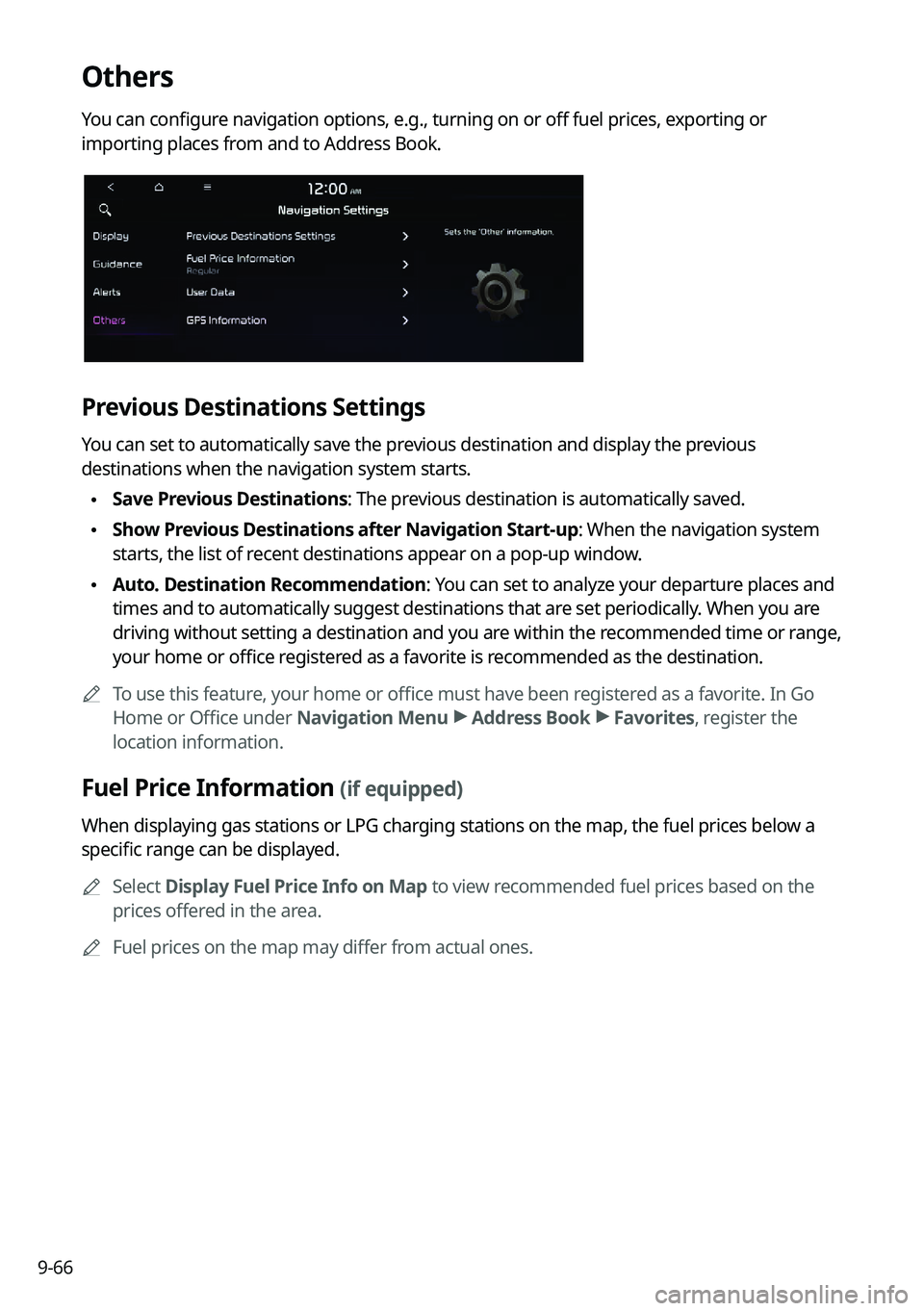 KIA FORTE 2022 Navigation System Quick Reference Guide 9-66
Others
You can configure navigation options, e.g., turning on or off fuel prices, exporting or
importing places from and to Address Book.
Previous Destinations Settings
You can set to automatica KIA FORTE 2022 Navigation System Quick Reference Guide 9-66
Others
You can configure navigation options, e.g., turning on or off fuel prices, exporting or
importing places from and to Address Book.
Previous Destinations Settings
You can set to automatica