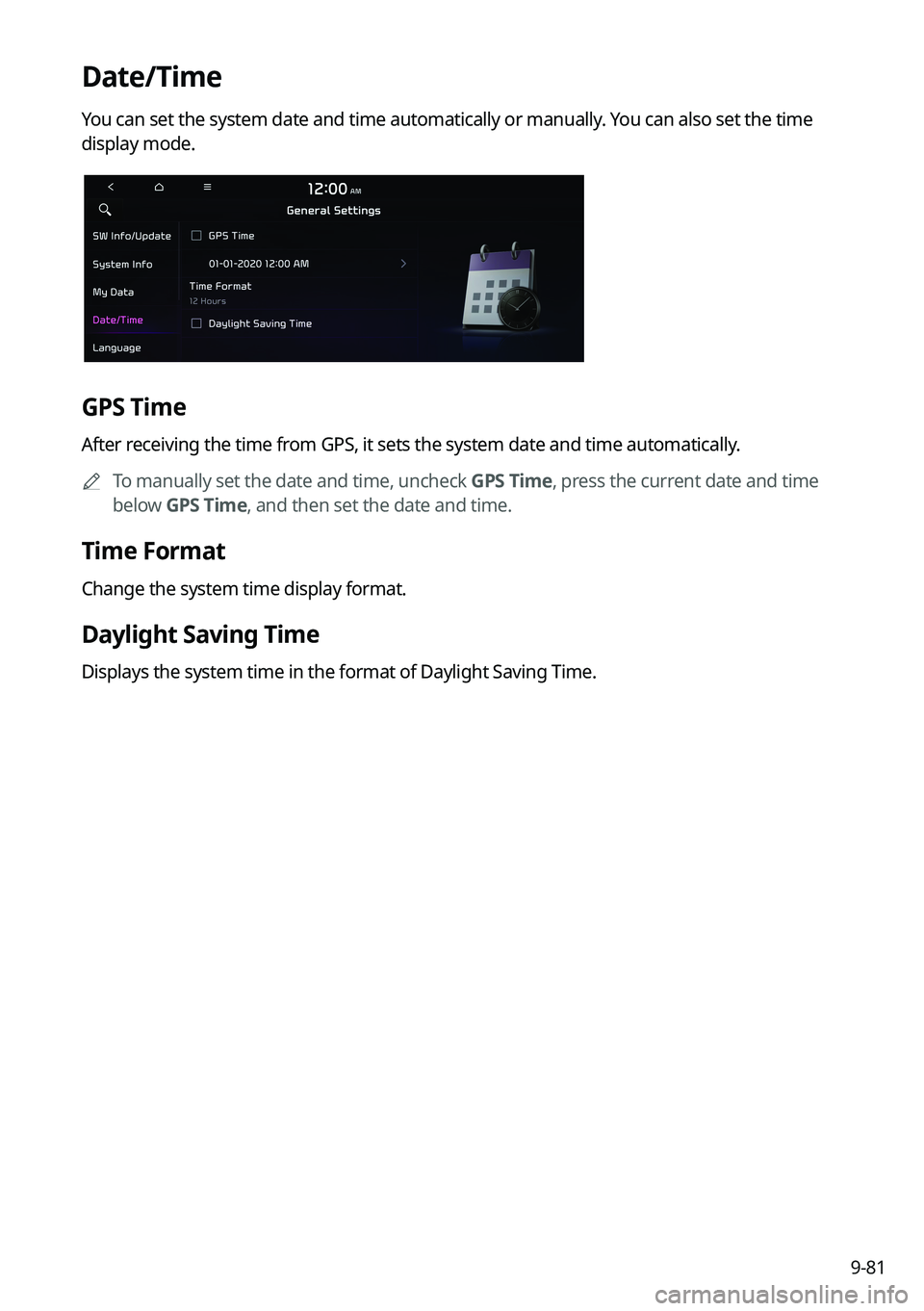 KIA FORTE 2022 Navigation System Quick Reference Guide 9-81
Date/Time
You can set the system date and time automatically or manually. You can also set the time
display mode.
GPS Time
After receiving the time from GPS, it sets the system date and time aut KIA FORTE 2022 Navigation System Quick Reference Guide 9-81
Date/Time
You can set the system date and time automatically or manually. You can also set the time
display mode.
GPS Time
After receiving the time from GPS, it sets the system date and time aut