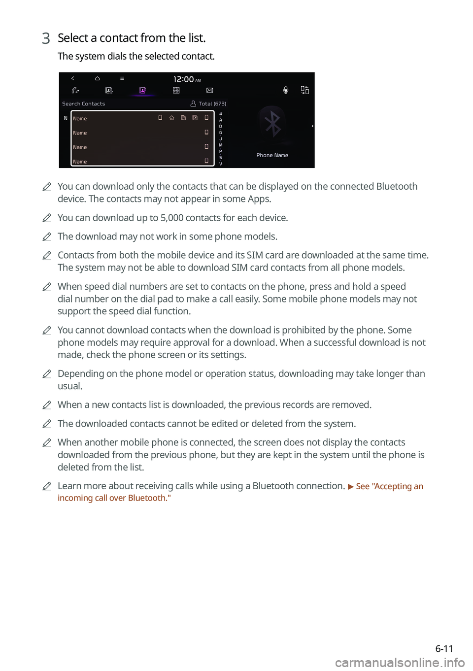 KIA CARNIVAL 2022 Navigation System Quick Reference Guide 6-11
3 Select a contact from the list.
The system dials the selected contact.
AYou can download only the contacts that can be displayed on the connected Bluetoot\
h
device. The contacts may not appe KIA CARNIVAL 2022 Navigation System Quick Reference Guide 6-11
3 Select a contact from the list.
The system dials the selected contact.
AYou can download only the contacts that can be displayed on the connected Bluetoot\
h
device. The contacts may not appe