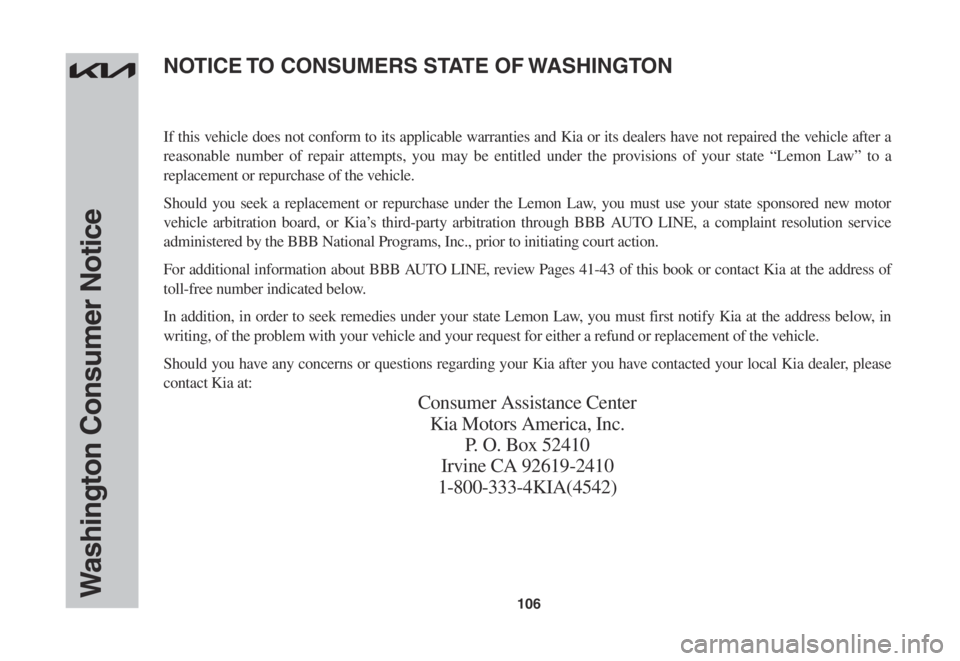 KIA CARNIVAL 2022 Warranty and Consumer Information Guide 106Washington Consumer Notice
If this vehicle does not conform to its applicable warranties and Kia or its dealers have not repaired the vehicle after a
reasonable number of repair attempts, you may KIA CARNIVAL 2022 Warranty and Consumer Information Guide 106Washington Consumer Notice
If this vehicle does not conform to its applicable warranties and Kia or its dealers have not repaired the vehicle after a
reasonable number of repair attempts, you may