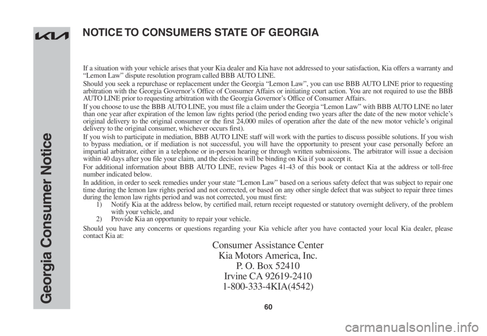 KIA CARNIVAL 2022 Warranty and Consumer Information Guide 60Georgia Consumer Notice
If a situation with your vehicle arises that your Kia dealer and Kia have not addressed to your satisfaction, Kia offers a warranty and “Lemon Law” dispute resolution pro KIA CARNIVAL 2022 Warranty and Consumer Information Guide 60Georgia Consumer Notice
If a situation with your vehicle arises that your Kia dealer and Kia have not addressed to your satisfaction, Kia offers a warranty and “Lemon Law” dispute resolution pro