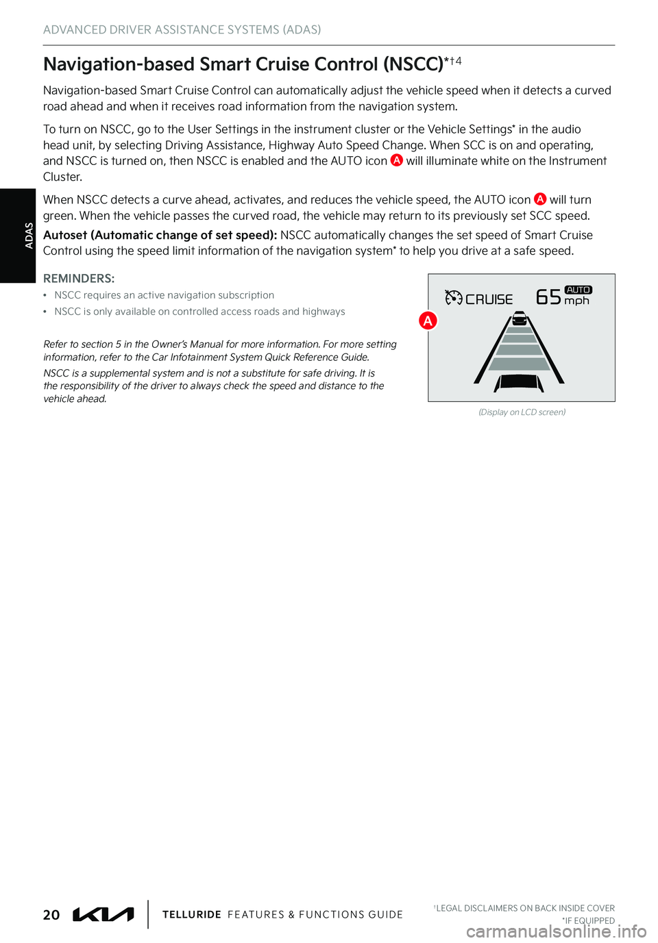 KIA TELLURIDE 2022 Features and Functions Guide ADAS
ADVANCED DRIVER ASSISTANCE SYSTEMS (ADAS)
Navigation-based Smart Cruise Control can automatically adjust the vehicle speed when it detects a curved road ahead and when it receives road informatio KIA TELLURIDE 2022 Features and Functions Guide ADAS
ADVANCED DRIVER ASSISTANCE SYSTEMS (ADAS)
Navigation-based Smart Cruise Control can automatically adjust the vehicle speed when it detects a curved road ahead and when it receives road informatio