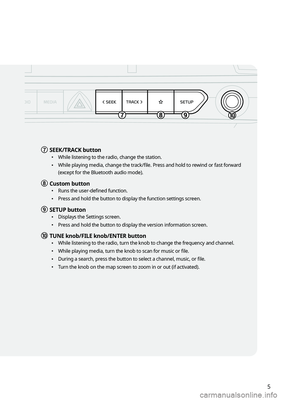 KIA TELLURIDE 2022  Navigation System Quick Reference Guide 5
g g SEEK/TRACK button
 \225
While listening to the radio, change the station.
 \225While playing media, change the track/file. Press and hold to rewind or fast forward 
(except for the Bluetooth aud