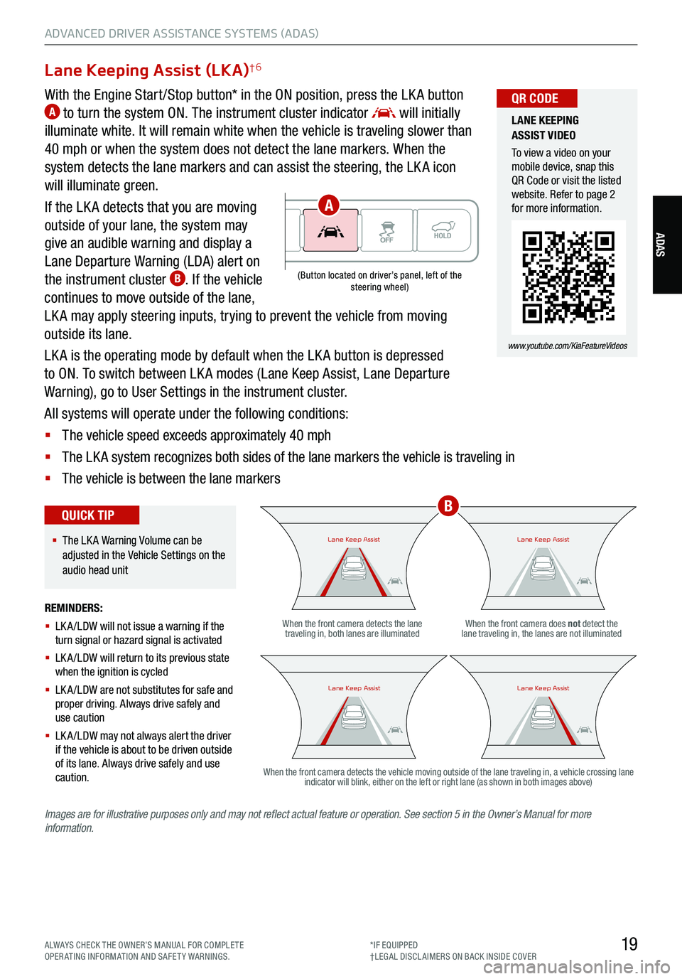 KIA TELLURIDE 2021 Features and Functions Guide 19
ADVANCED DRIVER ASSISTANCE SYSTEMS (ADAS)
ADAS
Lane Keeping Assist (LKA)†6
With the Engine Start /Stop button* in the ON position, press the LK A button A to turn the system ON. The instrument cl KIA TELLURIDE 2021 Features and Functions Guide 19
ADVANCED DRIVER ASSISTANCE SYSTEMS (ADAS)
ADAS
Lane Keeping Assist (LKA)†6
With the Engine Start /Stop button* in the ON position, press the LK A button A to turn the system ON. The instrument cl