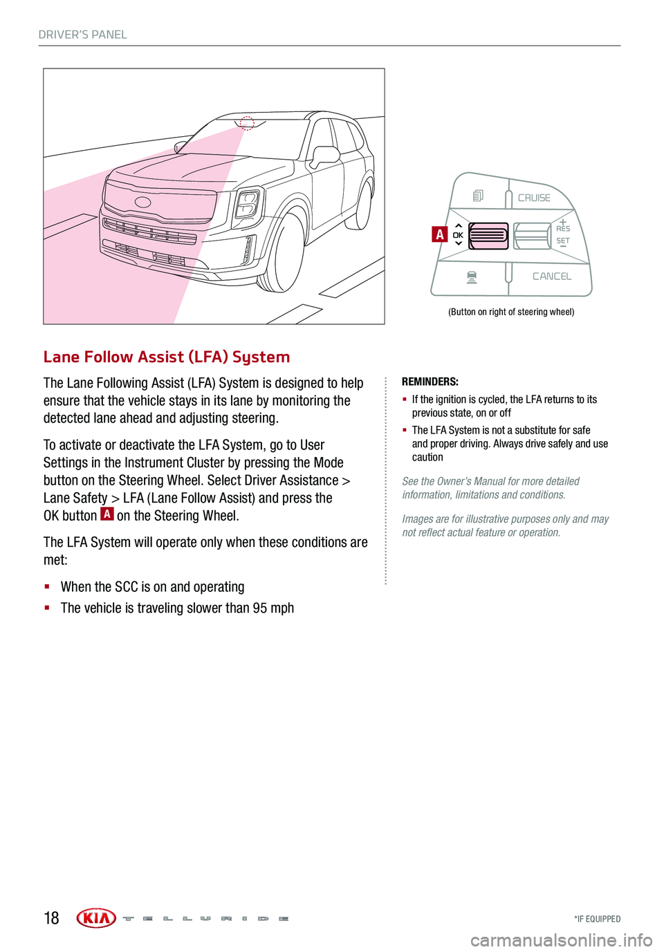 KIA TELLURIDE 2020 Features and Functions Guide DRIVER’S PANEL
*IF EQUIPPED 18
Lane Follow Assist (LFA) System
The Lane Following Assist (LFA) System is designed to help
ensure that the vehicle stays in its lane by monitoring the
detected lane KIA TELLURIDE 2020 Features and Functions Guide DRIVER’S PANEL
*IF EQUIPPED 18
Lane Follow Assist (LFA) System
The Lane Following Assist (LFA) System is designed to help
ensure that the vehicle stays in its lane by monitoring the
detected lane