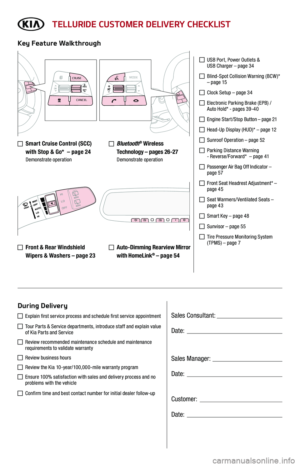 KIA TELLURIDE 2020 Features and Functions Guide Sales Consultant:
Sales Manager:
Customer:
Date:
Date:
Date:
TELLURIDE CUSTOMER DELIVERY CHECKLIST
Smart Cruise Control (SCC)
with Stop & Go* – page 24 Demonstrate operation
Key Feature Walkth KIA TELLURIDE 2020 Features and Functions Guide Sales Consultant:
Sales Manager:
Customer:
Date:
Date:
Date:
TELLURIDE CUSTOMER DELIVERY CHECKLIST
Smart Cruise Control (SCC)
with Stop & Go* – page 24 Demonstrate operation
Key Feature Walkth
