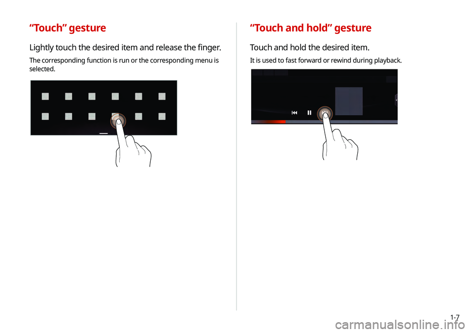 KIA TELLURIDE 2020 Navigation System Quick Reference Guide 1-7
“Touch and hold” gesture
Touch and hold the desired item.
It is used to fast forward or rewind during playback.
“Touch” gesture
Lightly touch the desired item and release the finger.
The c KIA TELLURIDE 2020 Navigation System Quick Reference Guide 1-7
“Touch and hold” gesture
Touch and hold the desired item.
It is used to fast forward or rewind during playback.
“Touch” gesture
Lightly touch the desired item and release the finger.
The c