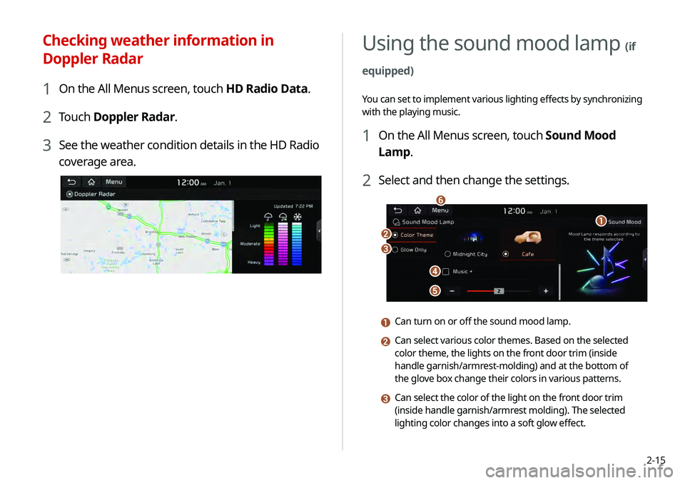KIA TELLURIDE 2020 Navigation System Quick Reference Guide 2-15
Using the sound mood lamp (if
equipped)
You can set to implement various lighting effects by synchronizing
with the playing music.
1 On the All Menus screen, touch Sound Mood
Lamp.
2 Select an KIA TELLURIDE 2020 Navigation System Quick Reference Guide 2-15
Using the sound mood lamp (if
equipped)
You can set to implement various lighting effects by synchronizing
with the playing music.
1 On the All Menus screen, touch Sound Mood
Lamp.
2 Select an