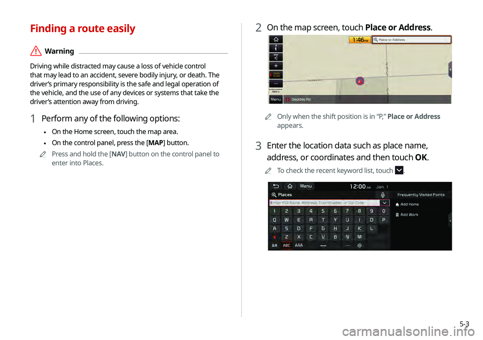 KIA TELLURIDE 2020 Navigation System Quick Reference Guide 5-3
2 On the map screen, touch Place or Address.
0000AOnly when the shift position is in “P,” Place or Address
appears.
3 Enter the location data such as place name,
address, or coordinates and KIA TELLURIDE 2020 Navigation System Quick Reference Guide 5-3
2 On the map screen, touch Place or Address.
0000AOnly when the shift position is in “P,” Place or Address
appears.
3 Enter the location data such as place name,
address, or coordinates and
