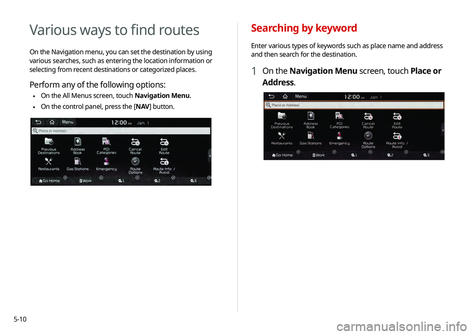 KIA TELLURIDE 2020 Navigation System Quick Reference Guide 5-10
Searching by keyword
Enter various types of keywords such as place name and address
and then search for the destination.
1 On the Navigation Menu screen, touch Place or
Address.
Various ways to KIA TELLURIDE 2020 Navigation System Quick Reference Guide 5-10
Searching by keyword
Enter various types of keywords such as place name and address
and then search for the destination.
1 On the Navigation Menu screen, touch Place or
Address.
Various ways to