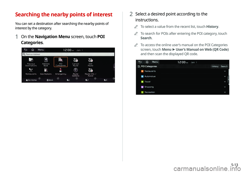 KIA TELLURIDE 2020 Navigation System Quick Reference Guide 5-13
2 Select a desired point according to the
instructions.
0000
A
To select a value from the recent list, touch History.
0000
A
To search for POIs after entering the POI category, touch
Search.
0 KIA TELLURIDE 2020 Navigation System Quick Reference Guide 5-13
2 Select a desired point according to the
instructions.
0000
A
To select a value from the recent list, touch History.
0000
A
To search for POIs after entering the POI category, touch
Search.
0