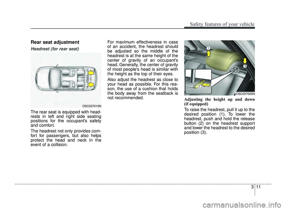 KIA RIO 2022  Owners Manual 311
Safety features of your vehicle
Rear seat adjustment
Headrest (for rear seat)
The rear seat is equipped with head-
rests in left and right side seating
positions for the occupants safety
and comf