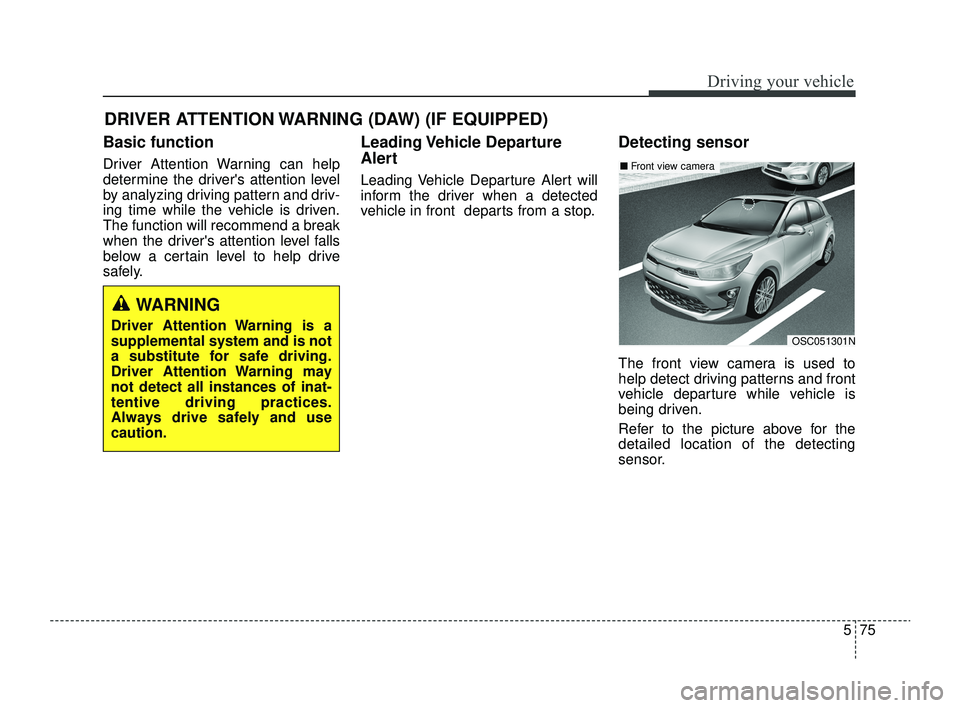 KIA RIO 2022 Owners Manual 575
Driving your vehicle
Basic function
Driver Attention Warning can help
determine the drivers attention level
by analyzing driving pattern and driv-
ing time while the vehicle is driven.
The functi KIA RIO 2022 Owners Manual 575
Driving your vehicle
Basic function
Driver Attention Warning can help
determine the drivers attention level
by analyzing driving pattern and driv-
ing time while the vehicle is driven.
The functi