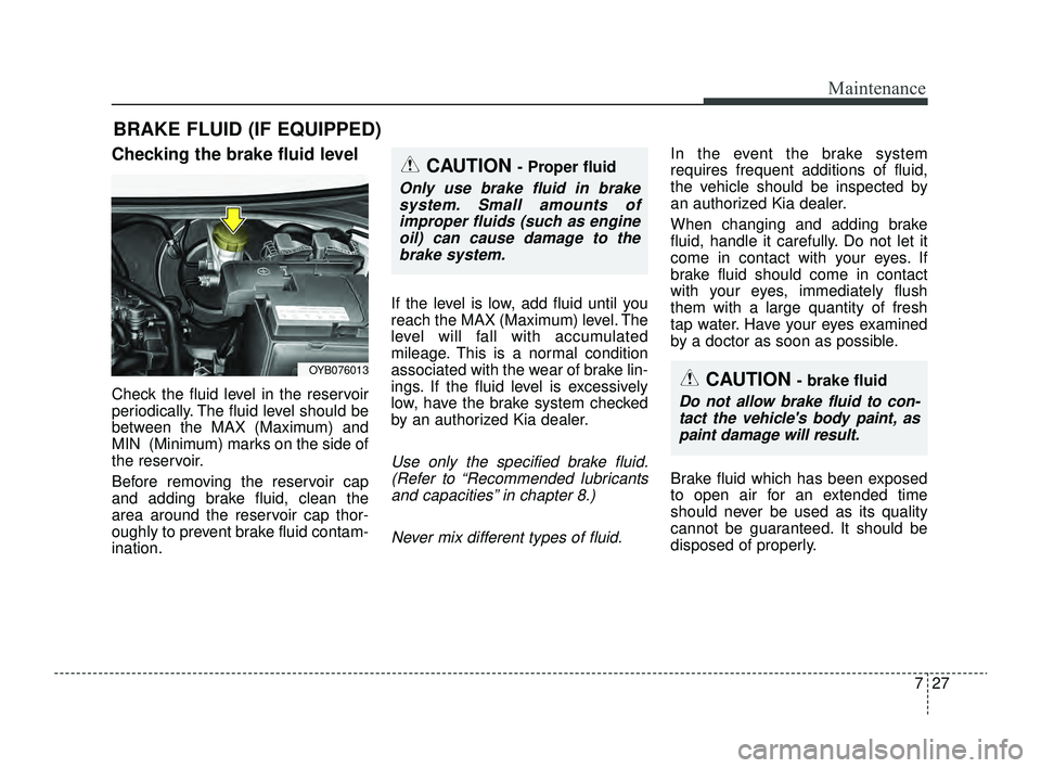 KIA RIO 2022  Owners Manual 727
Maintenance
BRAKE FLUID (IF EQUIPPED)
Checking the brake fluid level
Check the fluid level in the reservoir
periodically. The fluid level should be
between the MAX (Maximum) and
MIN  (Minimum) mar