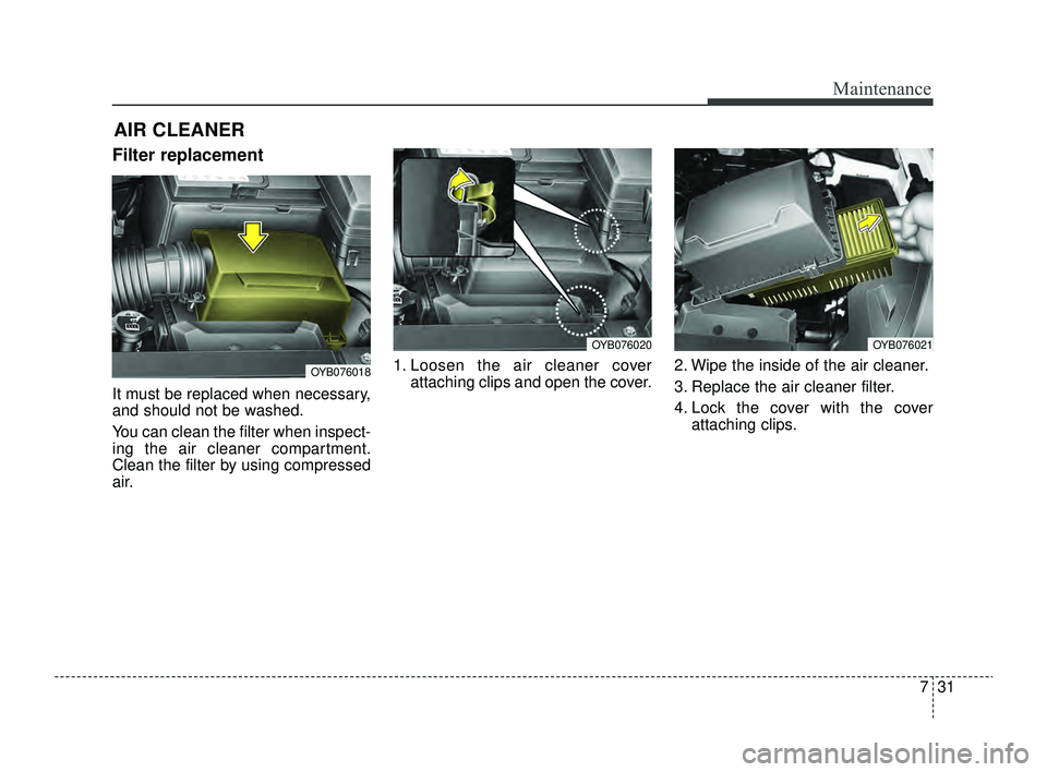 KIA RIO 2022 Owners Manual 731
Maintenance
AIR CLEANER
Filter replacement
It must be replaced when necessary,
and should not be washed.
You can clean the filter when inspect-
ing the air cleaner compartment.
Clean the filter b KIA RIO 2022 Owners Manual 731
Maintenance
AIR CLEANER
Filter replacement
It must be replaced when necessary,
and should not be washed.
You can clean the filter when inspect-
ing the air cleaner compartment.
Clean the filter b