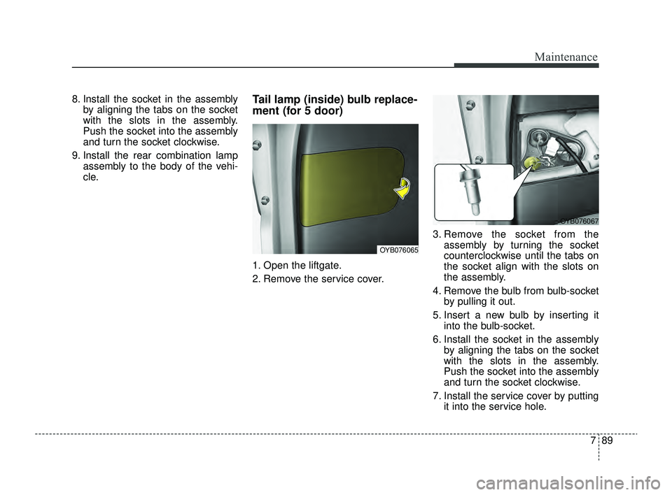 KIA RIO 2022  Owners Manual 789
Maintenance
8. Install the socket in the assemblyby aligning the tabs on the socket
with the slots in the assembly.
Push the socket into the assembly
and turn the socket clockwise.
9. Install the 