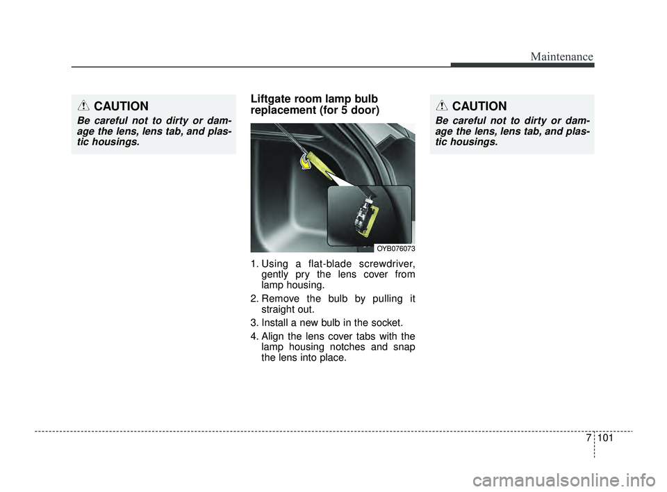 KIA RIO 2022 Owners Manual 7101
Maintenance
CAUTION
Be careful not to dirty or dam-age the lens, lens tab, and plas-tic housings.
Liftgate room lamp bulb
replacement (for 5 door)
1. Using a flat-blade screwdriver, gently pry th KIA RIO 2022 Owners Manual 7101
Maintenance
CAUTION
Be careful not to dirty or dam-age the lens, lens tab, and plas-tic housings.
Liftgate room lamp bulb
replacement (for 5 door)
1. Using a flat-blade screwdriver, gently pry th