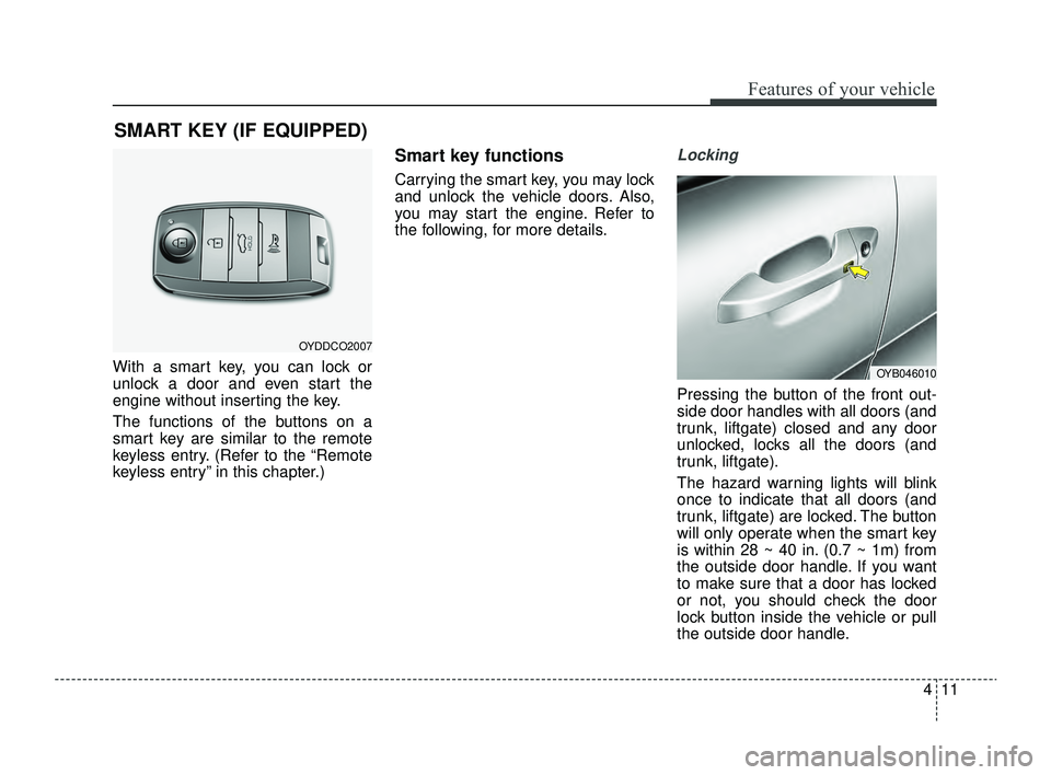 KIA RIO 2022  Owners Manual 411
Features of your vehicle
With a smart key, you can lock or
unlock a door and even start the
engine without inserting the key.
The functions of the buttons on a
smart key are similar to the remote
