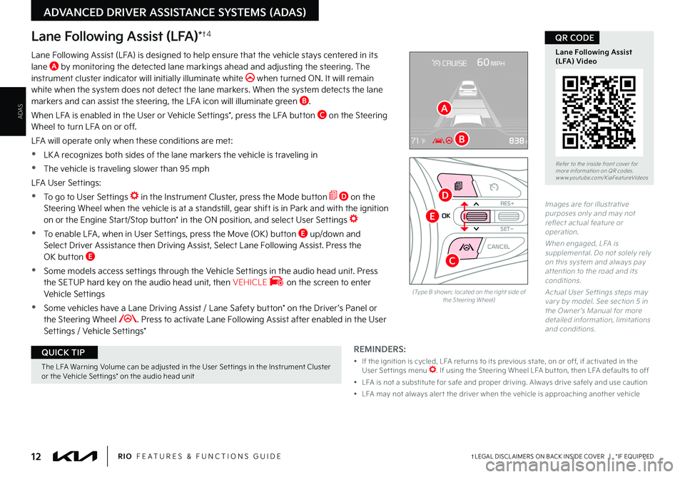 KIA RIO 2022 Features and Functions Guide 12†LEGAL DISCL AIMERS ON BACK INSIDE COVER | *IF EQUIPPEDRIO FEATURES & FUNCTIONS GUIDE
ADAS
ADVANCED DRIVER ASSISTANCE SYSTEMS (ADAS)
Lane Following Assist (LFA)*†4
REMINDERS:
• If the KIA RIO 2022 Features and Functions Guide 12†LEGAL DISCL AIMERS ON BACK INSIDE COVER | *IF EQUIPPEDRIO FEATURES & FUNCTIONS GUIDE
ADAS
ADVANCED DRIVER ASSISTANCE SYSTEMS (ADAS)
Lane Following Assist (LFA)*†4
REMINDERS:
• If the