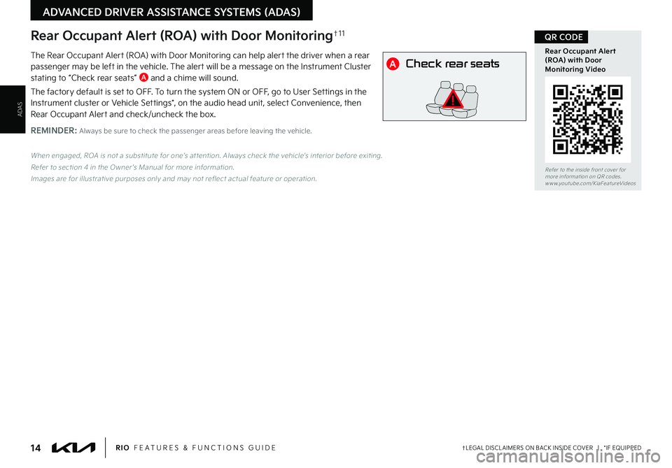 KIA RIO 2022 Features and Functions Guide ADAS
ADVANCED DRIVER ASSISTANCE SYSTEMS (ADAS)
Check rear seats
: Alarm OffOK
Rear Occupant Alert (ROA) with Door Monitoring†1 1
The Rear Occupant Alert (ROA) with Door Monitoring can help alert the KIA RIO 2022 Features and Functions Guide ADAS
ADVANCED DRIVER ASSISTANCE SYSTEMS (ADAS)
Check rear seats
: Alarm OffOK
Rear Occupant Alert (ROA) with Door Monitoring†1 1
The Rear Occupant Alert (ROA) with Door Monitoring can help alert the