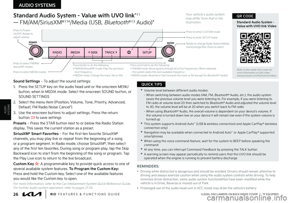 KIA RIO 2022 Features and Functions Guide 26†LEGAL DISCL AIMERS ON BACK INSIDE COVER | *IF EQUIPPEDRIO FEATURES & FUNCTIONS GUIDE
AUDIO SYSTEMS
AUDIOSYSTEMS
Standard Audio System - Value with UVO link*†1
— FM/AM/SiriusXM®†1 4 KIA RIO 2022 Features and Functions Guide 26†LEGAL DISCL AIMERS ON BACK INSIDE COVER | *IF EQUIPPEDRIO FEATURES & FUNCTIONS GUIDE
AUDIO SYSTEMS
AUDIOSYSTEMS
Standard Audio System - Value with UVO link*†1
— FM/AM/SiriusXM®†1 4