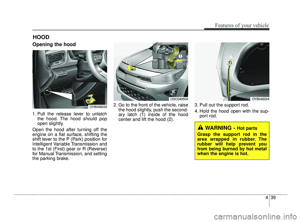 KIA RIO 2021  Owners Manual 439
Features of your vehicle
Opening the hood 
1. Pull the release lever to unlatchthe hood. The hood should pop
open slightly.
Open the hood after turning off the
engine on a flat surface, shifting t