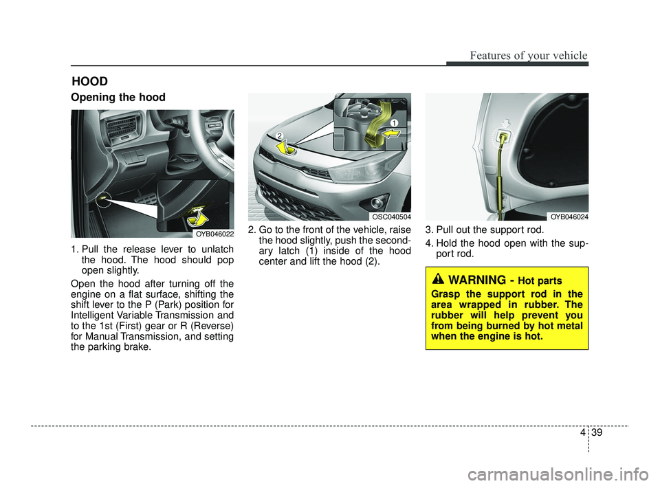 KIA RIO 2021 Owners Manual 439
Features of your vehicle
Opening the hood
1. Pull the release lever to unlatchthe hood. The hood should pop
open slightly.
Open the hood after turning off the
engine on a flat surface, shifting t KIA RIO 2021 Owners Manual 439
Features of your vehicle
Opening the hood
1. Pull the release lever to unlatchthe hood. The hood should pop
open slightly.
Open the hood after turning off the
engine on a flat surface, shifting t