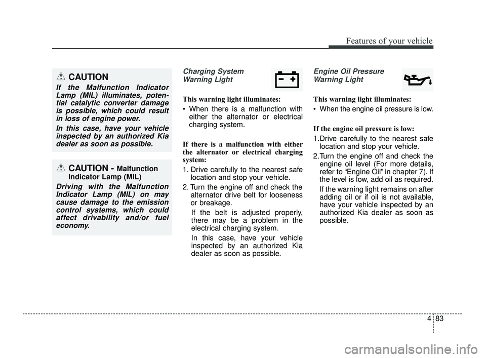 KIA RIO 2021  Owners Manual 483
Features of your vehicle
Charging SystemWarning Light
This warning light illuminates:
 When there is a malfunction with either the alternator or electrical
charging system.
If there is a malfuncti