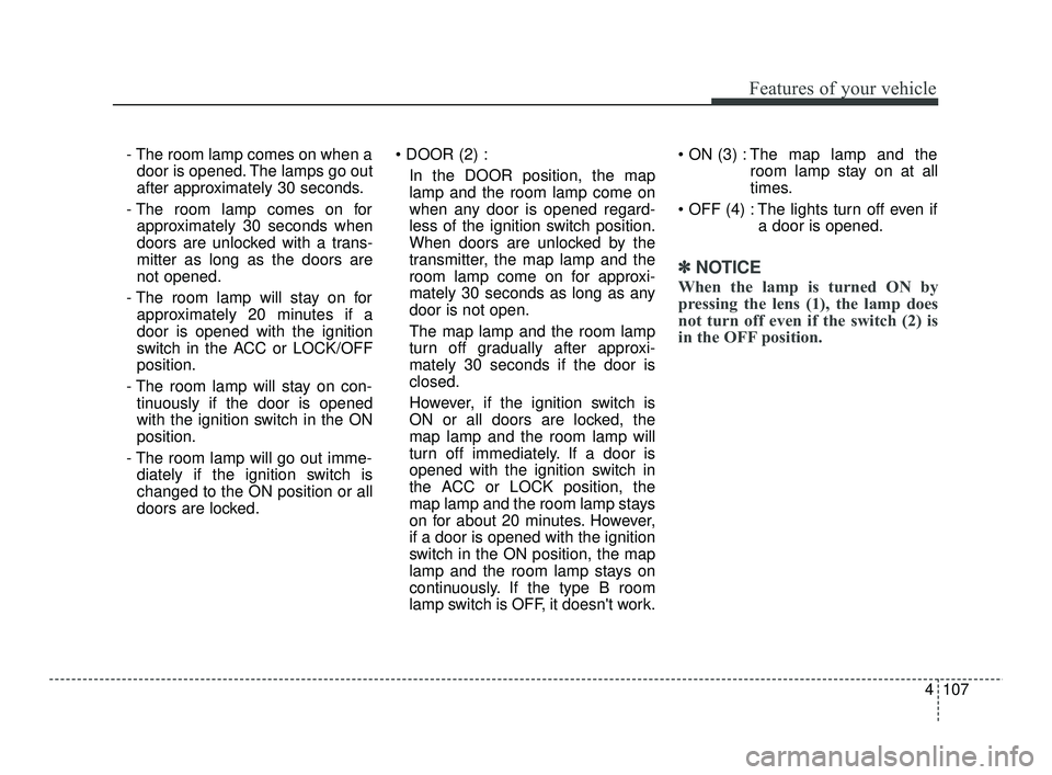 KIA RIO 2021  Owners Manual 4107
Features of your vehicle
- The room lamp comes on when adoor is opened. The lamps go out
after approximately 30 seconds.
- The room lamp comes on for approximately 30 seconds when
doors are unloc