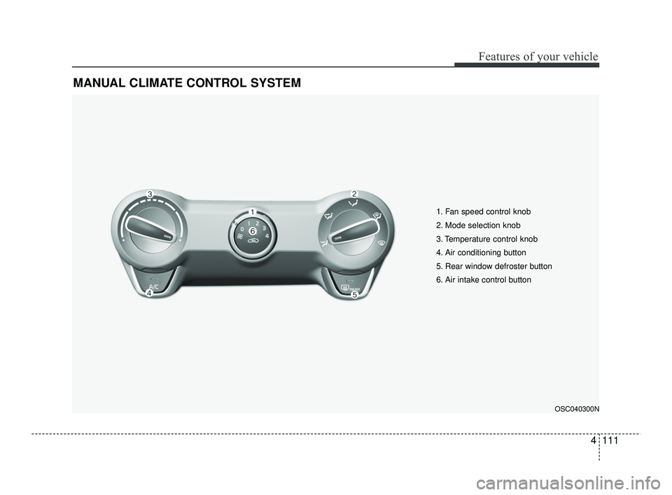 KIA RIO 2021 Owners Manual 4111
Features of your vehicle
MANUAL CLIMATE CONTROL SYSTEM
OSC040300N
1. Fan speed control knob
2. Mode selection knob
3. Temperature control knob
4. Air conditioning button
5. Rear window defroster KIA RIO 2021 Owners Manual 4111
Features of your vehicle
MANUAL CLIMATE CONTROL SYSTEM
OSC040300N
1. Fan speed control knob
2. Mode selection knob
3. Temperature control knob
4. Air conditioning button
5. Rear window defroster