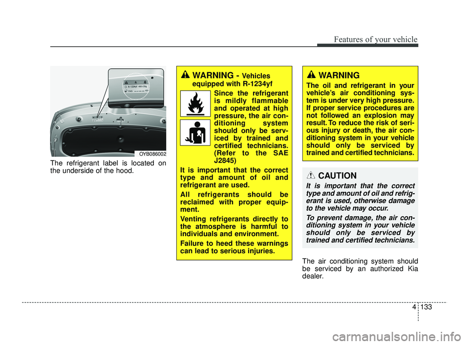 KIA RIO 2021  Owners Manual 4133
Features of your vehicle
The refrigerant label is located on
the underside of the hood.The air conditioning system should
be serviced by an authorized Kia
dealer.
CAUTION
It is important that the