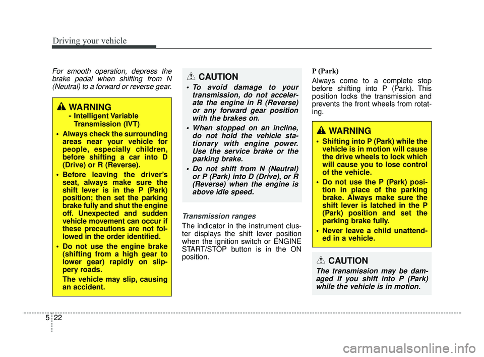 KIA RIO 2021 Owners Guide Driving your vehicle
22
5
CAUTION
The transmission may be dam-
aged if you shift into P (Park)while the vehicle is in motion.
For smooth operation, depress thebrake pedal when shifting from N(Neutral) KIA RIO 2021 Owners Guide Driving your vehicle
22
5
CAUTION
The transmission may be dam-
aged if you shift into P (Park)while the vehicle is in motion.
For smooth operation, depress thebrake pedal when shifting from N(Neutral)