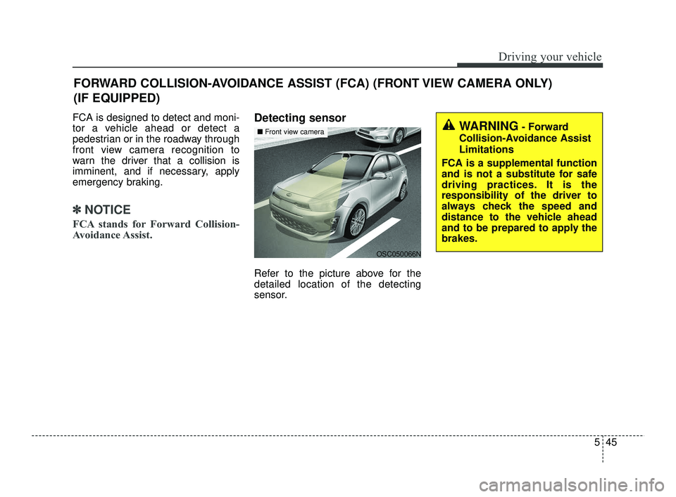 KIA RIO 2021  Owners Manual 545
Driving your vehicle
FCA is designed to detect and moni-
tor a vehicle ahead or detect a
pedestrian or in the roadway through
front view camera recognition to
warn the driver that a collision is
i