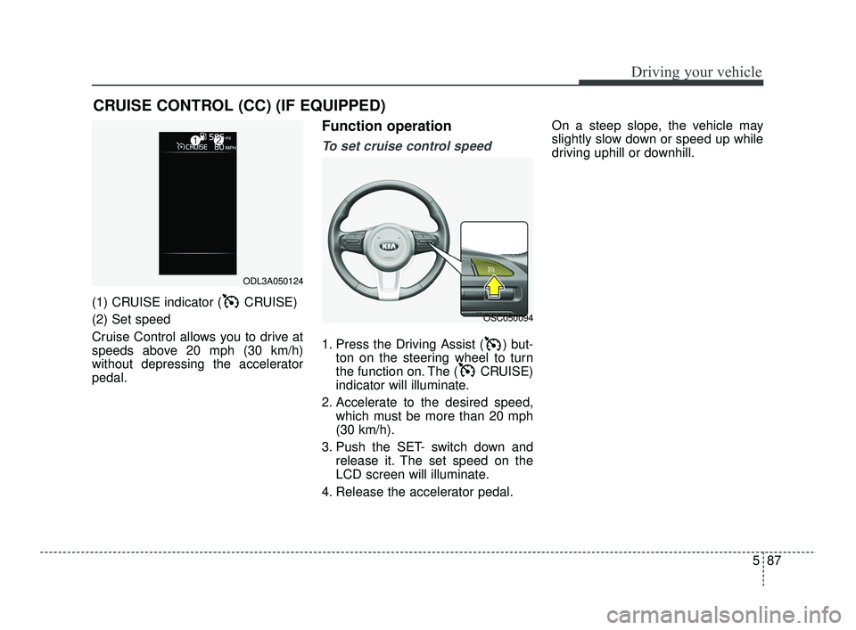 KIA RIO 2021  Owners Manual 587
Driving your vehicle
(1) CRUISE indicator ( CRUISE)
(2) Set speed 
Cruise Control allows you to drive at
speeds above 20 mph (30 km/h)
without depressing the accelerator
pedal.
Function operation
