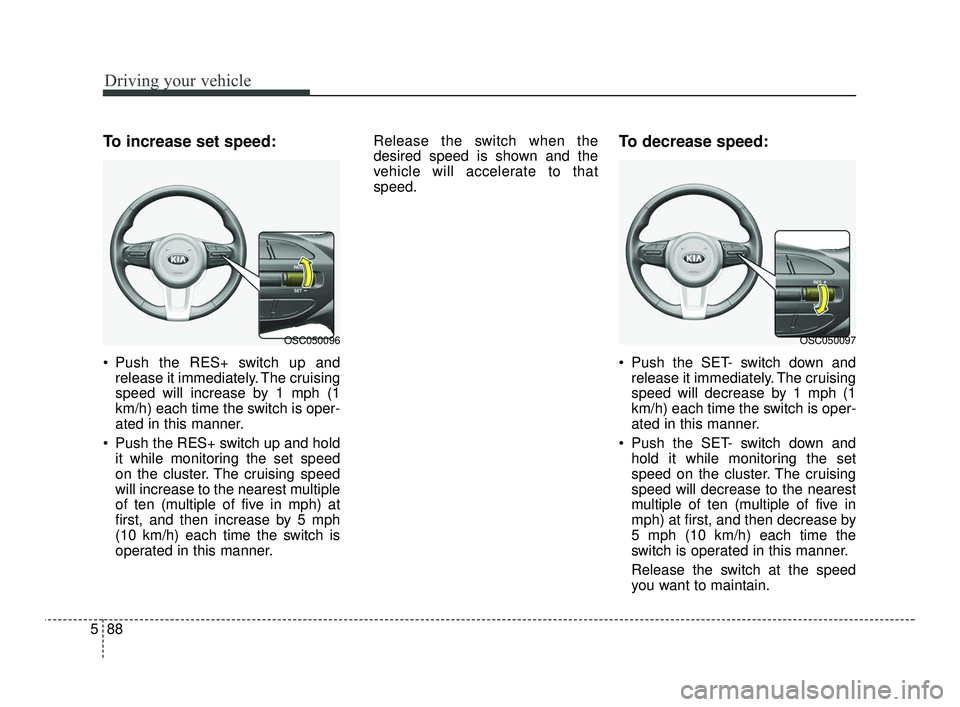 KIA RIO 2021  Owners Manual Driving your vehicle
88
5
To increase set speed:
 Push the RES+ switch up and
release it immediately. The cruising
speed will increase by 1 mph (1
km/h) each time the switch is oper-
ated in this mann