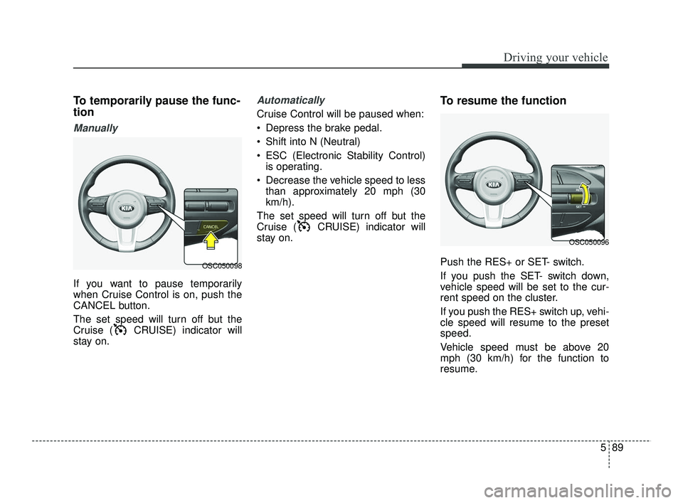 KIA RIO 2021  Owners Manual 589
Driving your vehicle
To temporarily pause the func-
tion
Manually
If you want to pause temporarily
when Cruise Control is on, push the
CANCEL button.
The set speed will turn off but the
Cruise ( C