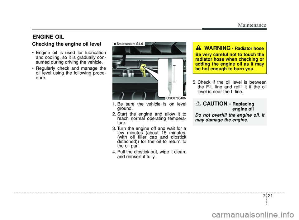 KIA RIO 2021  Owners Manual 721
Maintenance
ENGINE OIL
Checking the engine oil level
 Engine oil is used for lubricationand cooling, so it is gradually con-
sumed during driving the vehicle.
 Regularly check and manage the oil l