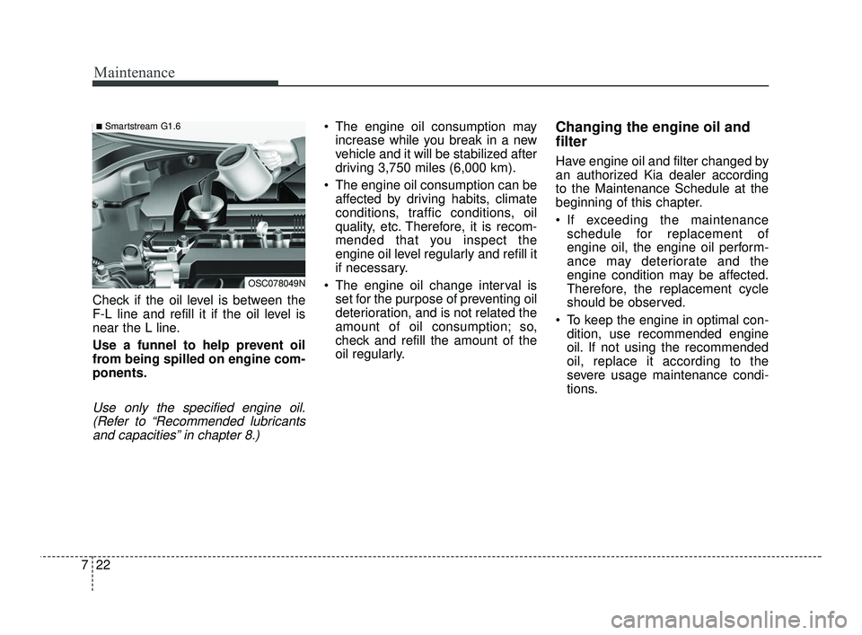 KIA RIO 2021 Owners Manual Maintenance
22
7
Check if the oil level is between the
F-L line and refill it if the oil level is
near the L line.
Use a funnel to help prevent oil
from being spilled on engine com-
ponents.
Use only KIA RIO 2021 Owners Manual Maintenance
22
7
Check if the oil level is between the
F-L line and refill it if the oil level is
near the L line.
Use a funnel to help prevent oil
from being spilled on engine com-
ponents.
Use only
