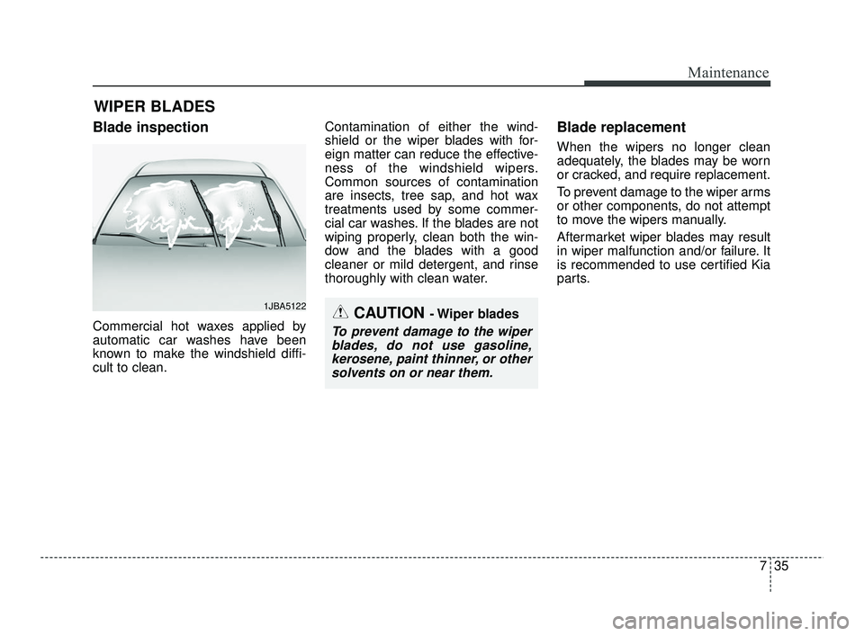 KIA RIO 2021  Owners Manual 735
Maintenance
WIPER BLADES 
Blade inspection
Commercial hot waxes applied by
automatic car washes have been
known to make the windshield diffi-
cult to clean.Contamination of either the wind-
shield