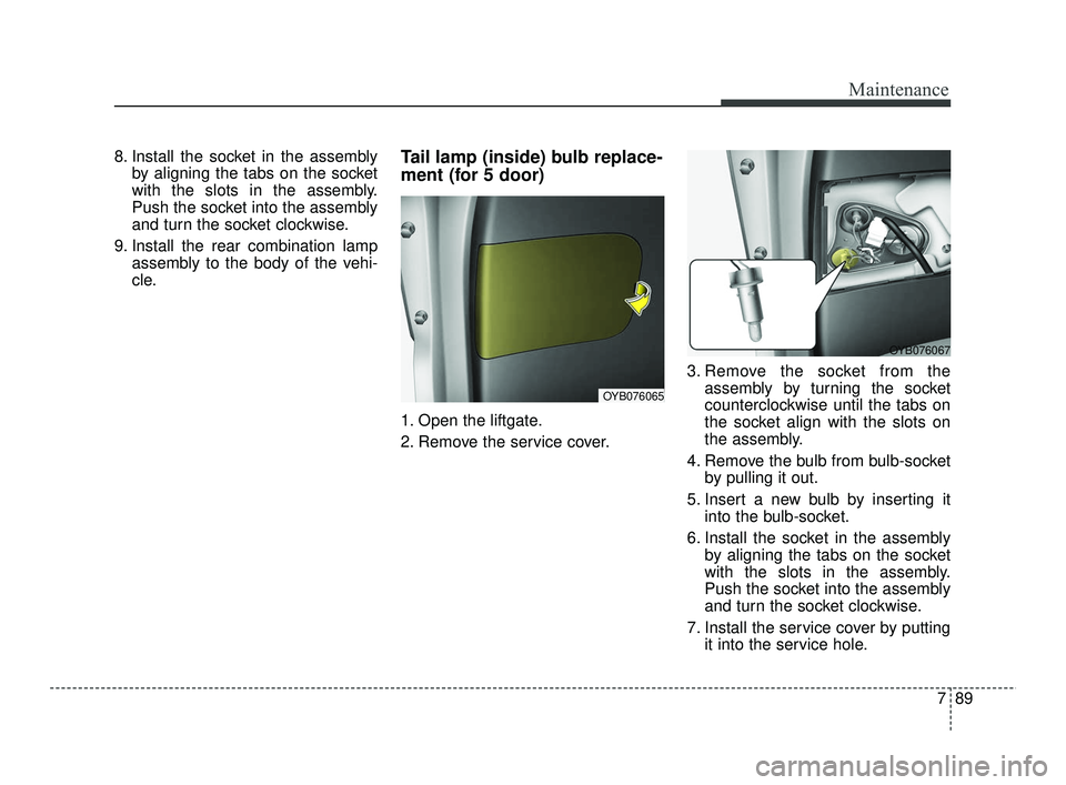 KIA RIO 2021 Owners Manual 789
Maintenance
8. Install the socket in the assemblyby aligning the tabs on the socket
with the slots in the assembly.
Push the socket into the assembly
and turn the socket clockwise.
9. Install the KIA RIO 2021 Owners Manual 789
Maintenance
8. Install the socket in the assemblyby aligning the tabs on the socket
with the slots in the assembly.
Push the socket into the assembly
and turn the socket clockwise.
9. Install the
