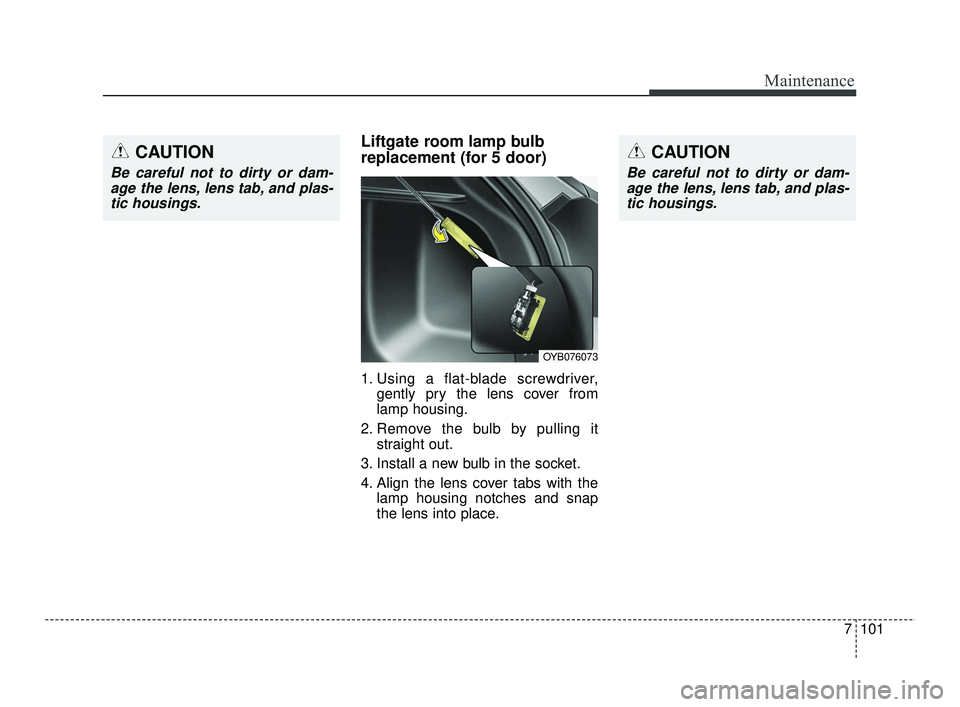 KIA RIO 2021 Owners Manual 7101
Maintenance
CAUTION
Be careful not to dirty or dam-age the lens, lens tab, and plas-tic housings.
Liftgate room lamp bulb
replacement (for 5 door)
1. Using a flat-blade screwdriver, gently pry th KIA RIO 2021 Owners Manual 7101
Maintenance
CAUTION
Be careful not to dirty or dam-age the lens, lens tab, and plas-tic housings.
Liftgate room lamp bulb
replacement (for 5 door)
1. Using a flat-blade screwdriver, gently pry th