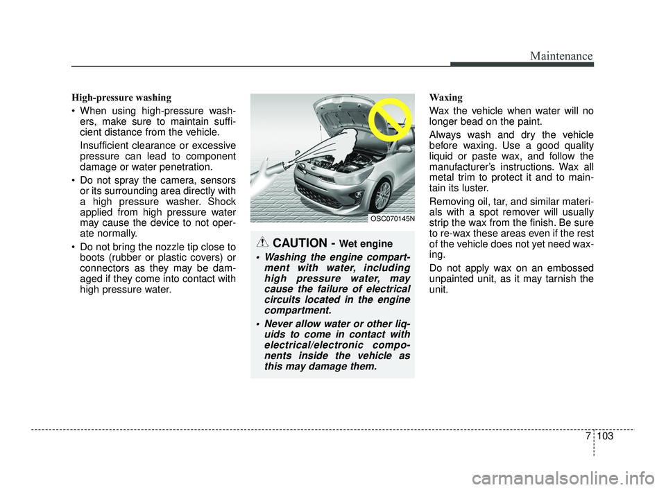 KIA RIO 2021 Owners Manual 7103
Maintenance
High-pressure washing
When using high-pressure wash-ers, make sure to maintain suffi-
cient distance from the vehicle.
Insufficient clearance or excessive
pressure can lead to compon KIA RIO 2021 Owners Manual 7103
Maintenance
High-pressure washing
When using high-pressure wash-ers, make sure to maintain suffi-
cient distance from the vehicle.
Insufficient clearance or excessive
pressure can lead to compon
