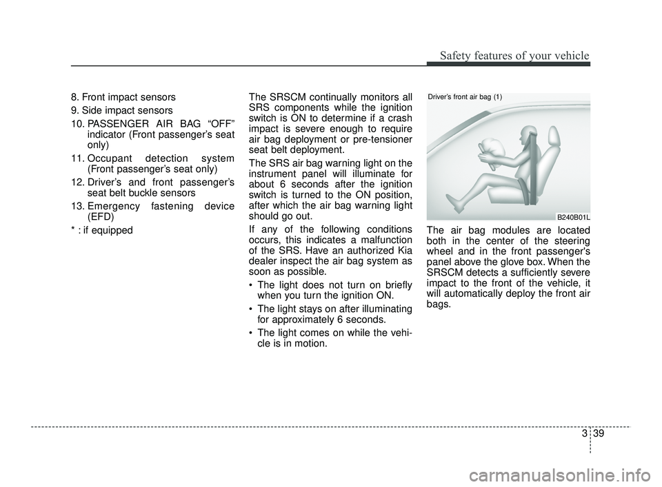 KIA RIO 2021 Owners Manual 339
Safety features of your vehicle
8. Front impact sensors
9. Side impact sensors
10. PASSENGER AIR BAG “OFF”indicator (Front passenger’s seat
only)
11. Occupant detection system (Front passen KIA RIO 2021 Owners Manual 339
Safety features of your vehicle
8. Front impact sensors
9. Side impact sensors
10. PASSENGER AIR BAG “OFF”indicator (Front passenger’s seat
only)
11. Occupant detection system (Front passen
