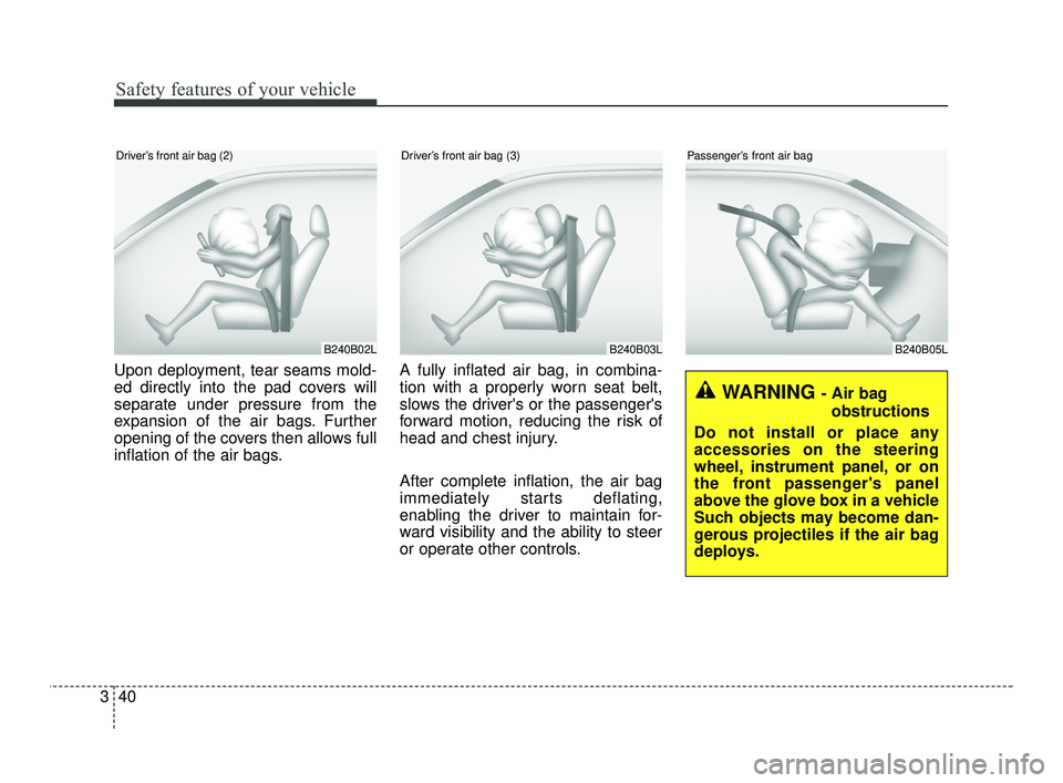 KIA RIO 2021  Owners Manual Safety features of your vehicle
40
3
Upon deployment, tear seams mold-
ed directly into the pad covers will
separate under pressure from the
expansion of the air bags. Further
opening of the covers th